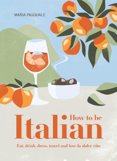 How to Be Italian Eat, drink, dress, travel and love la dolce vita